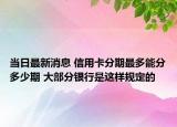 当日最新消息 信用卡分期最多能分多少期 大部分银行是这样规定的
