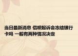 当日最新消息 借呗起诉会冻结银行卡吗 一般有两种情况决定