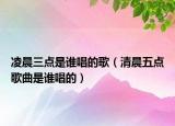 凌晨三点是谁唱的歌（清晨五点歌曲是谁唱的）