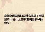 空调上面显示h1是什么意思（空调显示h1是什么意思 空调显示h1的含义）