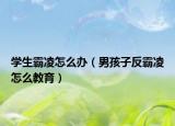 学生霸凌怎么办（男孩子反霸凌怎么教育）