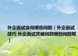 外企面试会问哪些问题（外企面试技巧 外企面试常被问到哪些问题呢）
