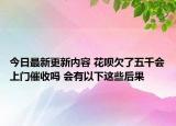 今日最新更新内容 花呗欠了五千会上门催收吗 会有以下这些后果