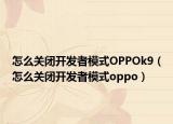 怎么关闭开发者模式OPPOk9（怎么关闭开发者模式oppo）