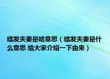 结发夫妻是啥意思（结发夫妻是什么意思 给大家介绍一下由来）