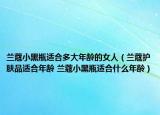 兰蔻小黑瓶适合多大年龄的女人（兰蔻护肤品适合年龄 兰蔻小黑瓶适合什么年龄）