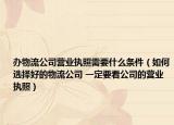 办物流公司营业执照需要什么条件（如何选择好的物流公司 一定要看公司的营业执照）