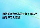 如何鉴别爽肤水的好坏（爽肤水的好坏怎么分辨）