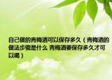自己做的青梅酒可以保存多久（青梅酒的做法步骤是什么 青梅酒要保存多久才可以喝）
