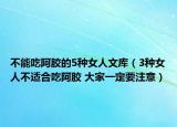 不能吃阿胶的5种女人文库（3种女人不适合吃阿胶 大家一定要注意）