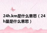 24h.km是什么意思（24h量是什么意思）