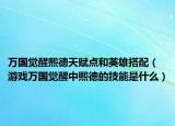 万国觉醒熙德天赋点和英雄搭配（游戏万国觉醒中熙德的技能是什么）