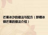 芒果冰沙的做法与配方（醪糟冰镇芒果的做法介绍）
