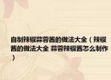 自制辣椒蒜蓉酱的做法大全（辣椒酱的做法大全 蒜蓉辣椒酱怎么制作）