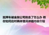 抵押车被金融公司拖走了怎么办 教你如何应对具体情况详细内容介绍