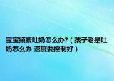 宝宝频繁吐奶怎么办?（孩子老是吐奶怎么办 速度要控制好）