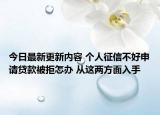 今日最新更新内容 个人征信不好申请贷款被拒怎办 从这两方面入手
