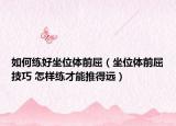 如何练好坐位体前屈（坐位体前屈技巧 怎样练才能推得远）