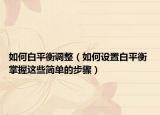 如何白平衡调整（如何设置白平衡 掌握这些简单的步骤）