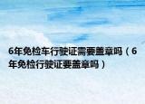 6年免检车行驶证需要盖章吗（6年免检行驶证要盖章吗）