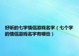 好听的七字情侣游戏名字（七个字的情侣游戏名字有哪些）