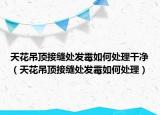 天花吊顶接缝处发霉如何处理干净（天花吊顶接缝处发霉如何处理）