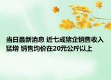 当日最新消息 近七成猪企销售收入猛增 销售均价在20元公斤以上