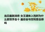 当日最新消息 女王遗体入殓时为什么要双手合十 最终会与菲利普合葬吗