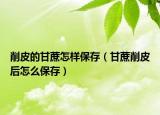 削皮的甘蔗怎样保存（甘蔗削皮后怎么保存）