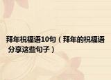 拜年祝福语10句（拜年的祝福语 分享这些句子）