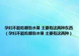 孕妇不能吃哪些水果 主要有这两种东西（孕妇不能吃哪些水果 主要有这两种）