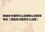 微信支付顺序怎么设置默认选到零钱包（微信支付顺序怎么设置）