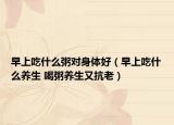 早上吃什么粥对身体好（早上吃什么养生 喝粥养生又抗老）