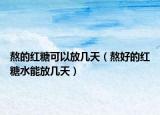 熬的红糖可以放几天（熬好的红糖水能放几天）
