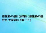维生素d3是什么样的（维生素d3是什么 大家可以了解一下）