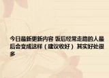 今日最新更新内容 饭后经常走路的人最后会变成这样（建议收好） 其实好处很多