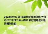 2022年9月15日最新相关报道消息 大疫不过三年过三必人祸吗 新冠病毒是不是美国制造的