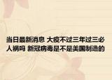 当日最新消息 大疫不过三年过三必人祸吗 新冠病毒是不是美国制造的