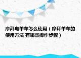 摩拜电单车怎么使用（摩拜单车的使用方法 有哪些操作步骤）
