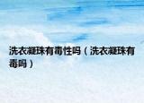 洗衣凝珠有毒性吗（洗衣凝珠有毒吗）