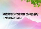 猪连体怎么吃对脾胃虚弱者最好（猪连体怎么吃）