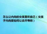 怎么让内向的女孩喜欢自己（女孩子内向要如何让去开导她）