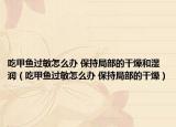 吃甲鱼过敏怎么办 保持局部的干燥和湿润（吃甲鱼过敏怎么办 保持局部的干燥）
