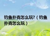 钓鱼扑克怎么玩?（钓鱼扑克怎么玩）