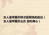 女人更年期怎样才能愉快的度过（女人更年期怎么办 放松身心）