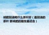 减肥刮油喝什么茶叶好（最刮油的茶叶 要减肥的朋友最适合）