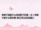 穿裙子搭配什么样的鞋子好看一点（穿裙子配什么鞋好看 我们可以这样搭配）