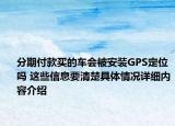 分期付款买的车会被安装GPS定位吗 这些信息要清楚具体情况详细内容介绍