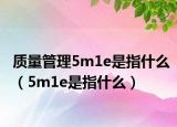 质量管理5m1e是指什么（5m1e是指什么）