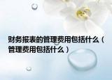 财务报表的管理费用包括什么（管理费用包括什么）